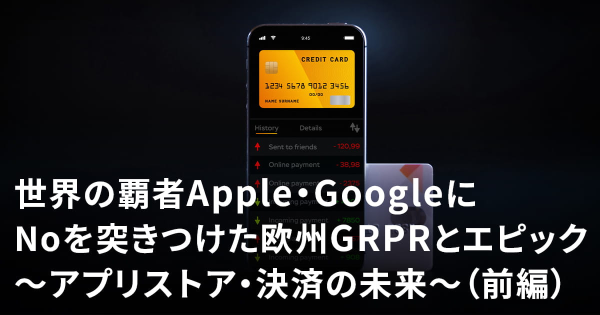 世界の覇者Apple・GoogleにNoを突きつけた欧州GDPRとエピック~アプリストア・決済の未来~(前編)