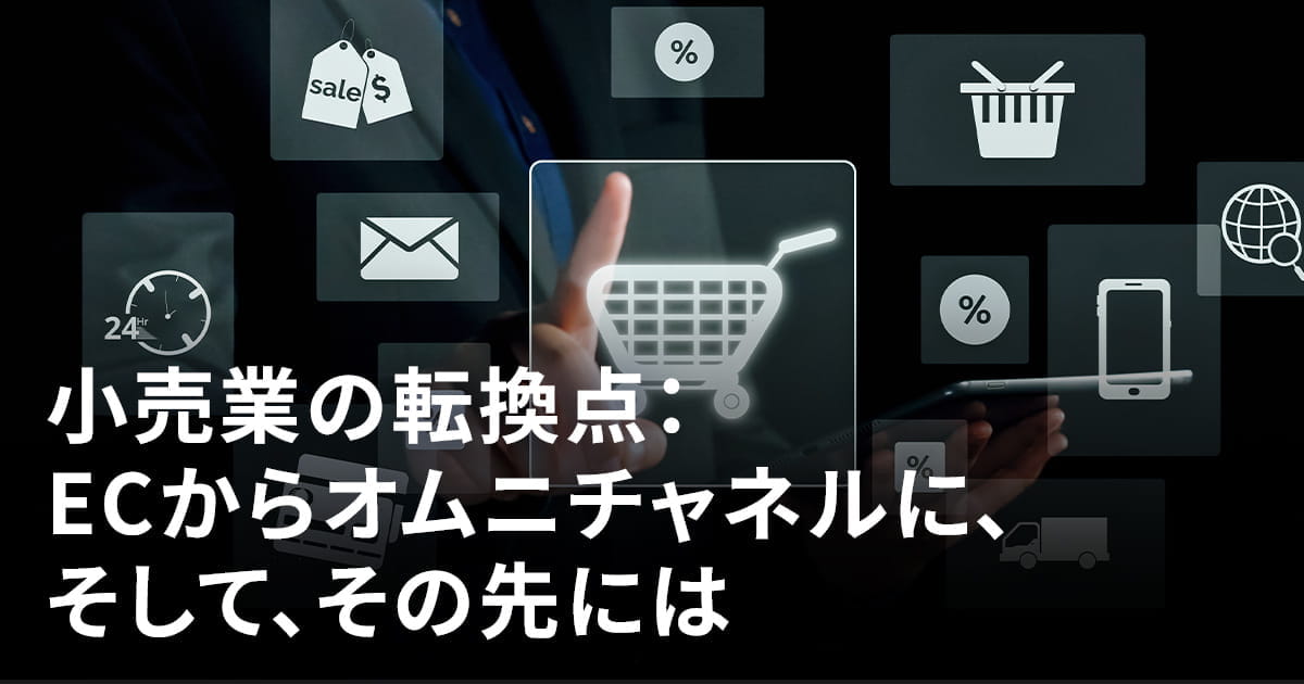 小売業の転換点:ECからオムニチャネルに、そして、その先には